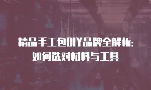 精品手工包DIY品牌全解析：如何选对材料与工具
