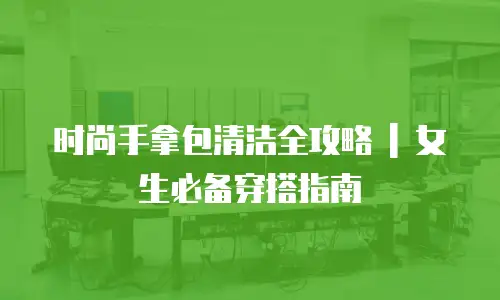 时尚手拿包清洁全攻略 | 女生必备穿搭指南