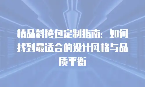 精品斜挎包定制指南：如何找到最适合的设计风格与品质平衡
