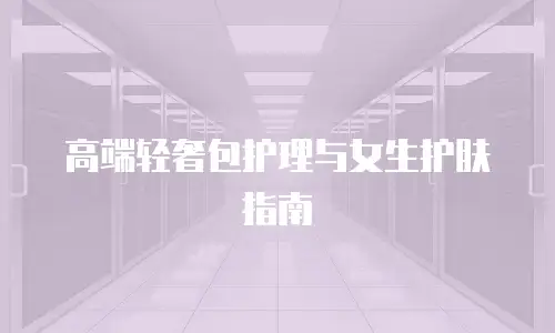 高端轻奢包护理与女生护肤指南