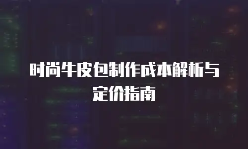 时尚牛皮包制作成本解析与定价指南