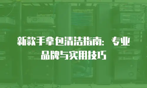 新款手拿包清洁指南：专业品牌与实用技巧