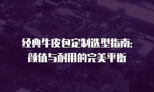 经典牛皮包定制选型指南：颜值与耐用的完美平衡