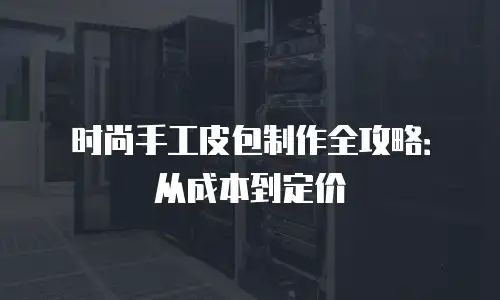 时尚手工皮包制作全攻略：从成本到定价