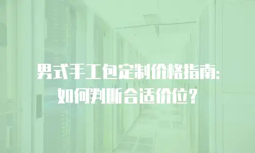 男式手工包定制价格指南：如何判断合适价位？