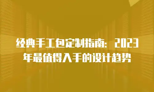 经典手工包定制指南：2023年最值得入手的设计趋势
