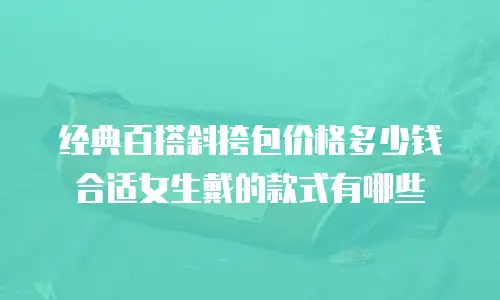 经典百搭斜挎包价格多少钱合适女生戴的款式有哪些