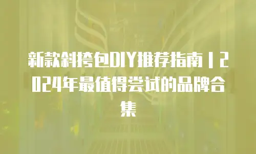 新款斜挎包DIY推荐指南｜2024年最值得尝试的品牌合集