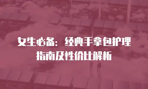 女生必备：经典手拿包护理指南及性价比解析