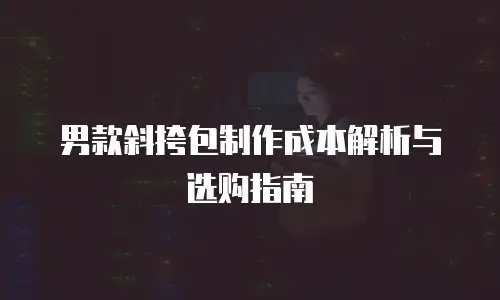 男款斜挎包制作成本解析与选购指南