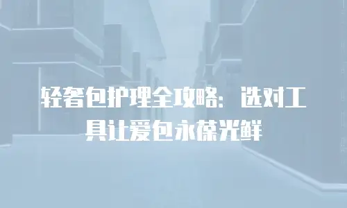 轻奢包护理全攻略：选对工具让爱包永葆光鲜