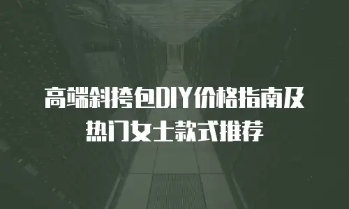高端斜挎包DIY价格指南及热门女士款式推荐