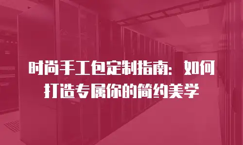 时尚手工包定制指南：如何打造专属你的简约美学
