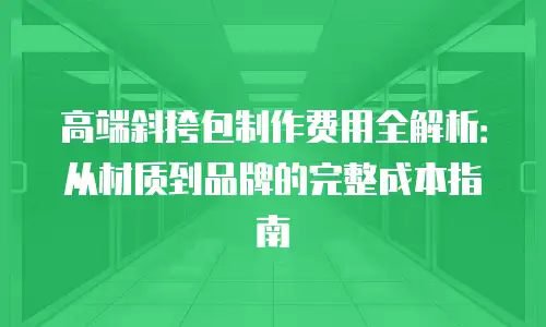高端斜挎包制作费用全解析：从材质到品牌的完整成本指南