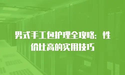 男式手工包护理全攻略：性价比高的实用技巧