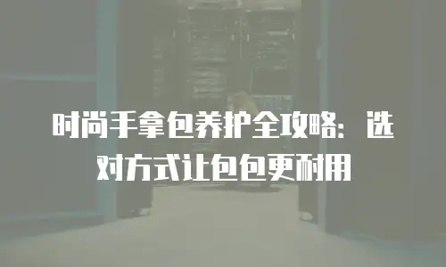 时尚手拿包养护全攻略：选对方式让包包更耐用