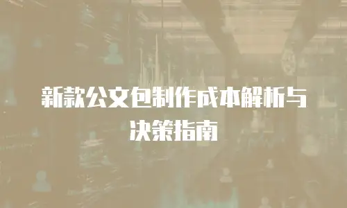 新款公文包制作成本解析与决策指南