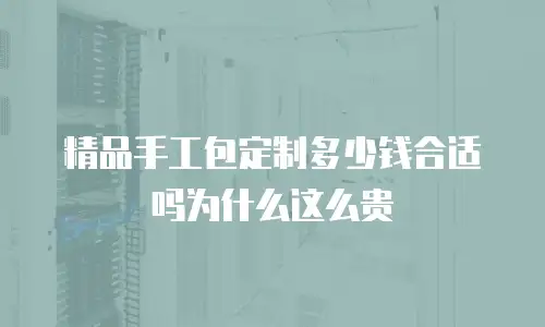 精品手工包定制多少钱合适吗为什么这么贵