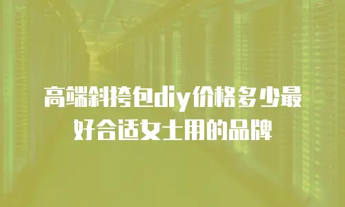 高端斜挎包diy价格多少最好合适女士用的品牌
