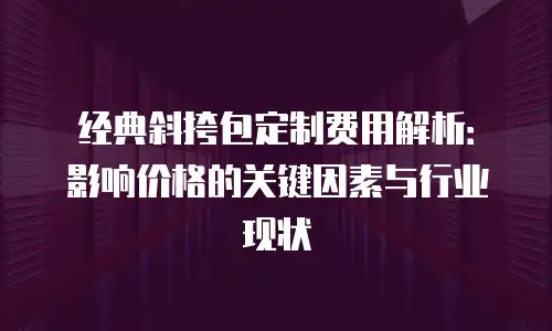 经典斜挎包定制费用解析：影响价格的关键因素与行业现状