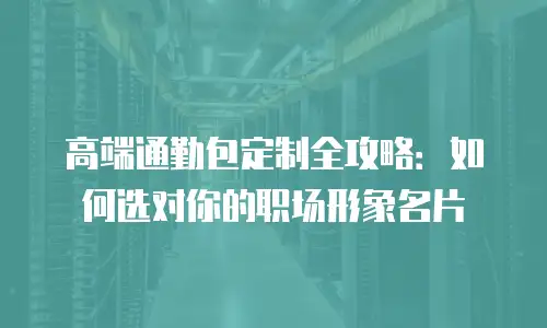 高端通勤包定制全攻略：如何选对你的职场形象名片