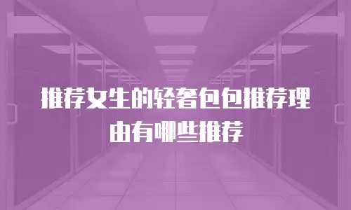 推荐女生的轻奢包包推荐理由有哪些推荐