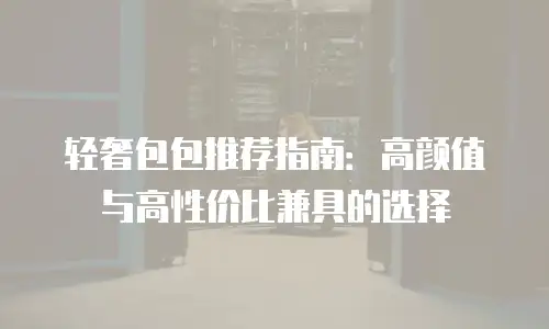 轻奢包包推荐指南：高颜值与高性价比兼具的选择