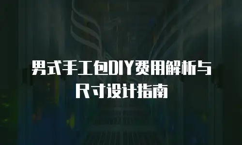 男式手工包DIY费用解析与尺寸设计指南