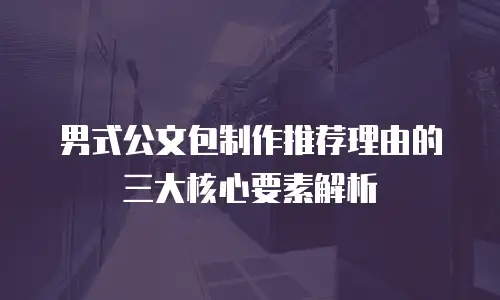 男式公文包制作推荐理由的三大核心要素解析