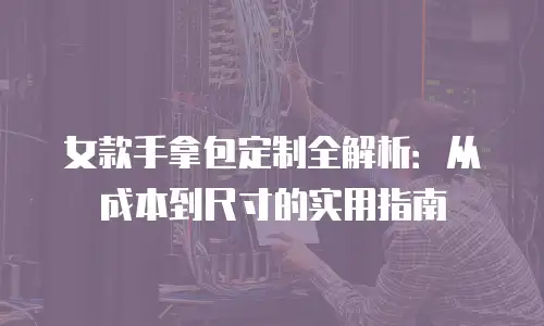 女款手拿包定制全解析：从成本到尺寸的实用指南