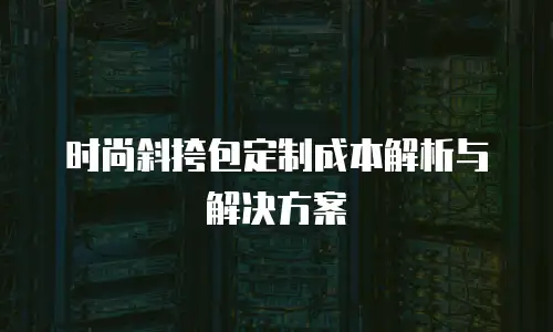 时尚斜挎包定制成本解析与解决方案