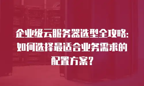 企业级云服务器选型全攻略：如何选择最适合业务需求的配置方案？