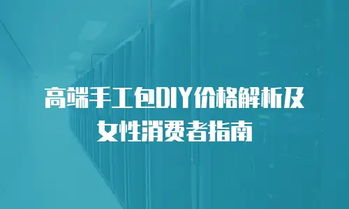 高端手工包DIY价格解析及女性消费者指南