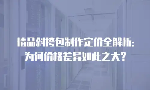 精品斜挎包制作定价全解析：为何价格差异如此之大？