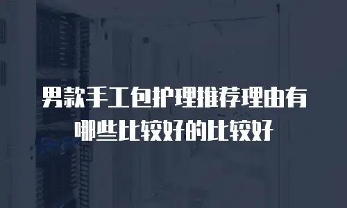 男款手工包护理推荐理由有哪些比较好的比较好