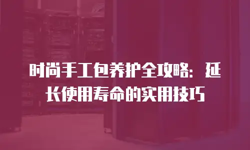 时尚手工包养护全攻略：延长使用寿命的实用技巧