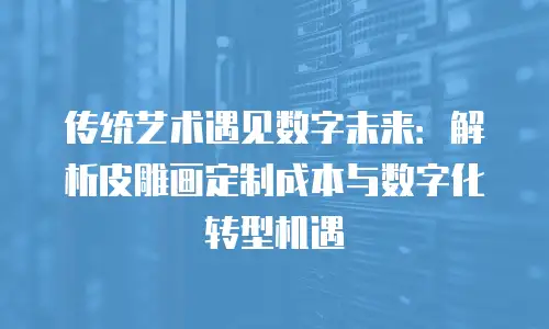 传统艺术遇见数字未来：解析皮雕画定制成本与数字化转型机遇