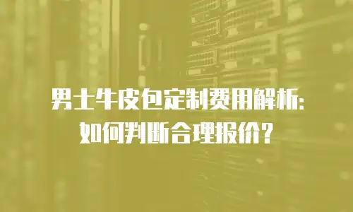 男士牛皮包定制费用解析：如何判断合理报价？