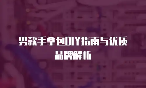男款手拿包DIY指南与优质品牌解析
