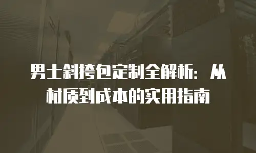 男士斜挎包定制全解析：从材质到成本的实用指南