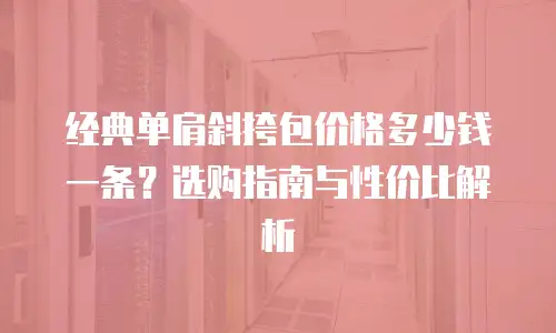 经典单肩斜挎包价格多少钱一条？选购指南与性价比解析