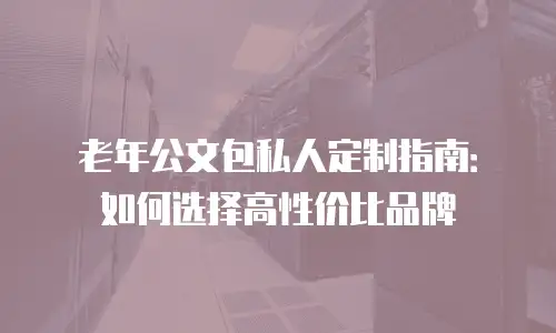 老年公文包私人定制指南：如何选择高性价比品牌
