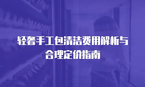 轻奢手工包清洁费用解析与合理定价指南