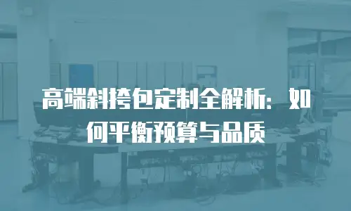 高端斜挎包定制全解析：如何平衡预算与品质