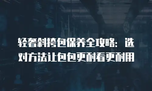 轻奢斜挎包保养全攻略：选对方法让包包更耐看更耐用
