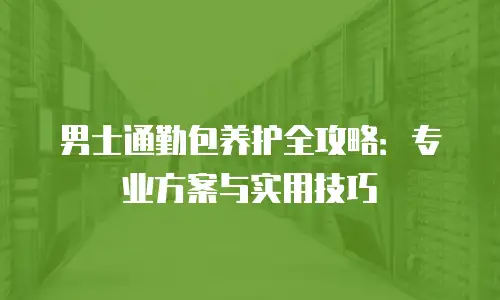 男士通勤包养护全攻略：专业方案与实用技巧