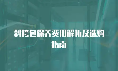 斜挎包保养费用解析及选购指南
