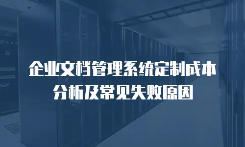 企业文档管理系统定制成本分析及常见失败原因