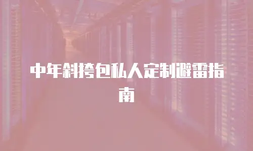 中年斜挎包私人定制避雷指南