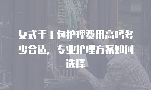 女式手工包护理费用高吗多少合适，专业护理方案如何选择